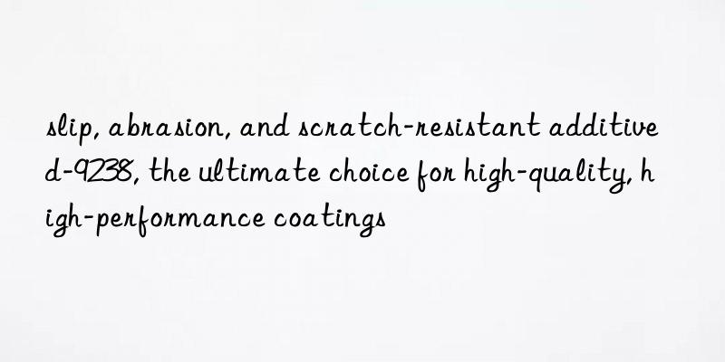 slip, abrasion, and scratch-resistant additive d-9238, the ultimate choice for high-quality, high-performance coatings