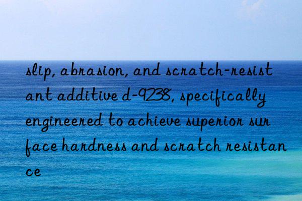 slip, abrasion, and scratch-resistant additive d-9238, specifically engineered to achieve superior surface hardness and scratch resistance