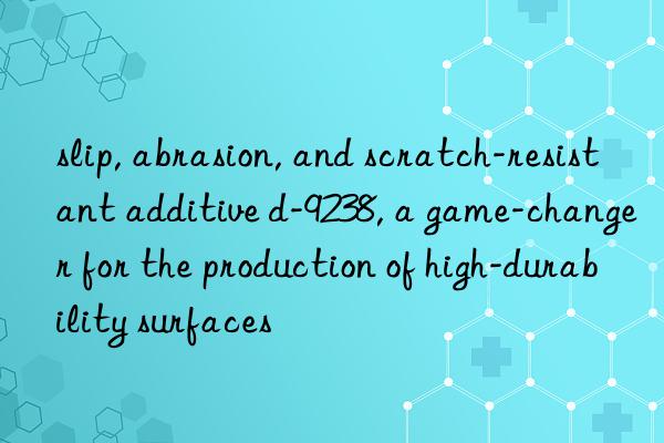 slip, abrasion, and scratch-resistant additive d-9238, a game-changer for the production of high-durability surfaces