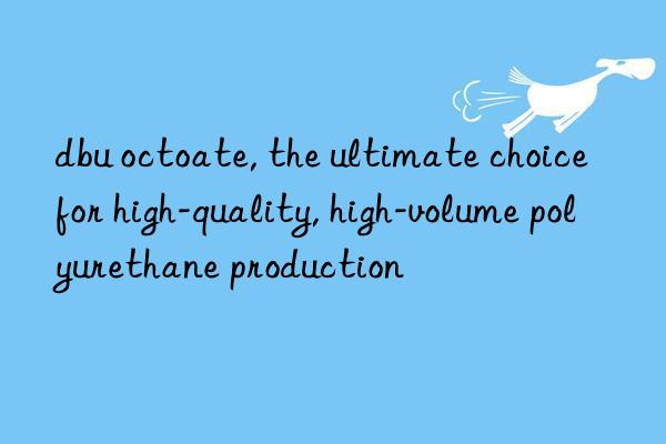 dbu octoate, the ultimate choice for high-quality, high-volume polyurethane production