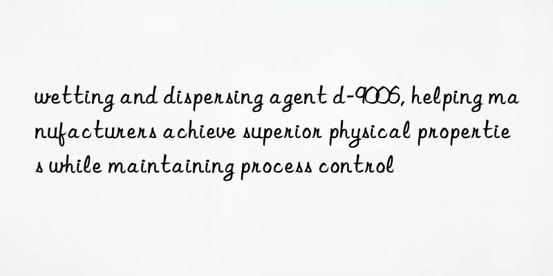 wetting and dispersing agent d-9006, helping manufacturers achieve superior physical properties while maintaining process control