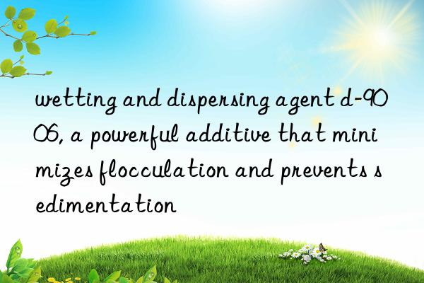 wetting and dispersing agent d-9006, a powerful additive that minimizes flocculation and prevents sedimentation