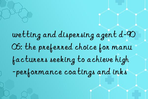 wetting and dispersing agent d-9006: the preferred choice for manufacturers seeking to achieve high-performance coatings and inks