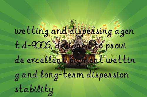 wetting and dispersing agent d-9006, designed to provide excellent pigment wetting and long-term dispersion stability