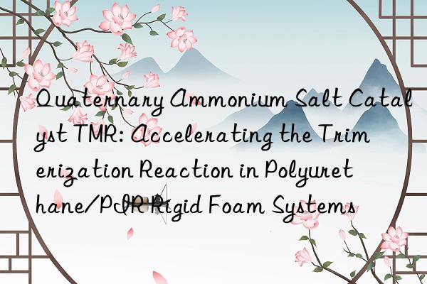 Quaternary Ammonium Salt Catalyst TMR: Accelerating the Trimerization Reaction in Polyurethane/PIR Rigid Foam Systems