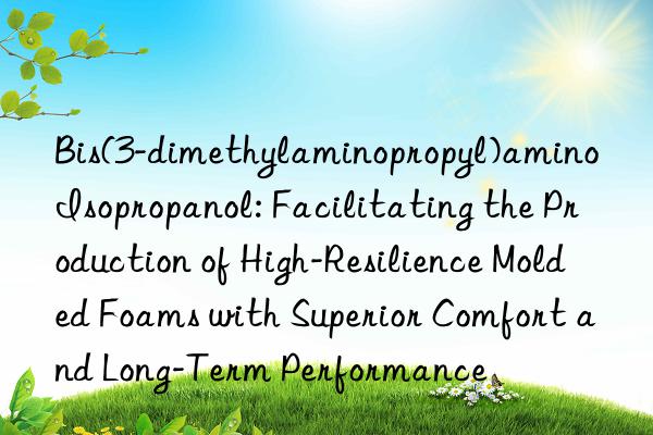 Bis(3-dimethylaminopropyl)amino Isopropanol: Facilitating the Production of High-Resilience Molded Foams with Superior Comfort and Long-Term Performance