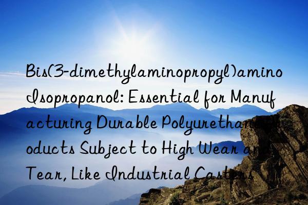 Bis(3-dimethylaminopropyl)amino Isopropanol: Essential for Manufacturing Durable Polyurethane Products Subject to High Wear and Tear, Like Industrial Casters