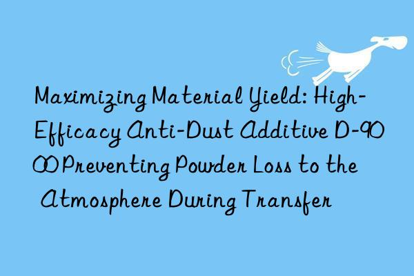 Maximizing Material Yield: High-Efficacy Anti-Dust Additive D-9000 Preventing Powder Loss to the Atmosphere During Transfer