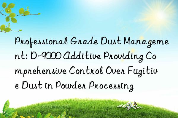 Professional Grade Dust Management: D-9000 Additive Providing Comprehensive Control Over Fugitive Dust in Powder Processing