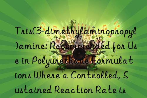 Tris(3-dimethylaminopropyl)amine: Recommended for Use in Polyurethane Formulations Where a Controlled, Sustained Reaction Rate is Preferred over a Very Fast Kick-off