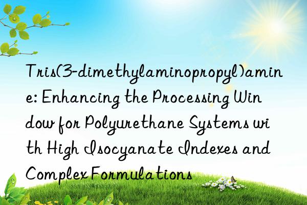 Tris(3-dimethylaminopropyl)amine: Enhancing the Processing Window for Polyurethane Systems with High Isocyanate Indexes and Complex Formulations