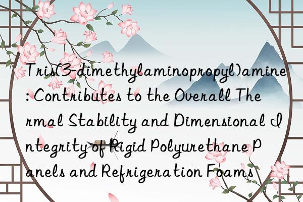 Tris(3-dimethylaminopropyl)amine: Contributes to the Overall Thermal Stability and Dimensional Integrity of Rigid Polyurethane Panels and Refrigeration Foams