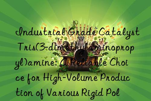 Industrial Grade Catalyst Tris(3-dimethylaminopropyl)amine: A Reliable Choice for High-Volume Production of Various Rigid Polyurethane Foam Types