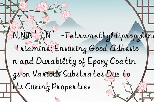 N,N,N’,N’-Tetramethyldipropylene Triamine: Ensuring Good Adhesion and Durability of Epoxy Coatings on Various Substrates Due to its Curing Properties