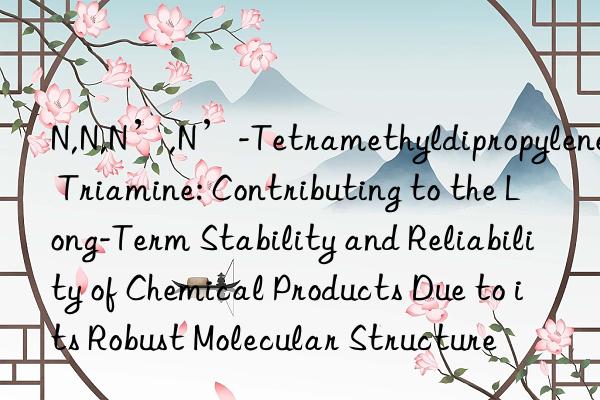 N,N,N’,N’-Tetramethyldipropylene Triamine: Contributing to the Long-Term Stability and Reliability of Chemical Products Due to its Robust Molecular Structure