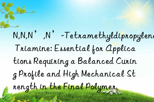 N,N,N’,N’-Tetramethyldipropylene Triamine: Essential for Applications Requiring a Balanced Curing Profile and High Mechanical Strength in the Final Polymer