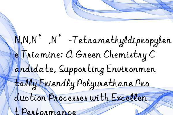 N,N,N’,N’-Tetramethyldipropylene Triamine: A Green Chemistry Candidate, Supporting Environmentally Friendly Polyurethane Production Processes with Excellent Performance