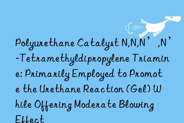 Polyurethane Catalyst N,N,N’,N’-Tetramethyldipropylene Triamine: Primarily Employed to Promote the Urethane Reaction (Gel) While Offering Moderate Blowing Effect