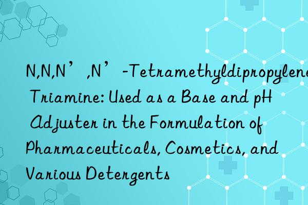 N,N,N’,N’-Tetramethyldipropylene Triamine: Used as a Base and pH Adjuster in the Formulation of Pharmaceuticals, Cosmetics, and Various Detergents