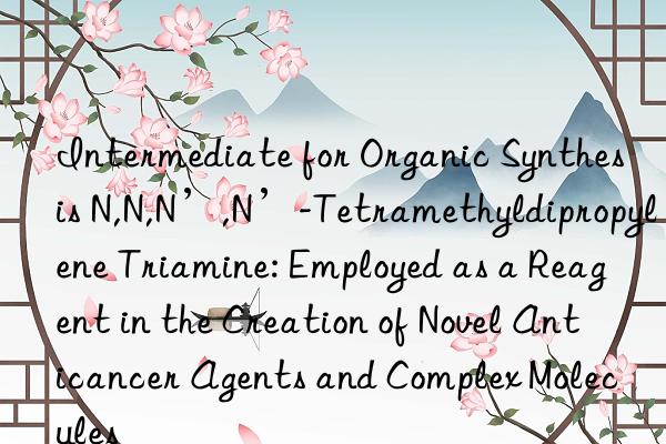 Intermediate for Organic Synthesis N,N,N’,N’-Tetramethyldipropylene Triamine: Employed as a Reagent in the Creation of Novel Anticancer Agents and Complex Molecules
