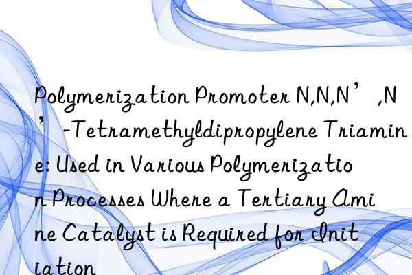 Polymerization Promoter N,N,N’,N’-Tetramethyldipropylene Triamine: Used in Various Polymerization Processes Where a Tertiary Amine Catalyst is Required for Initiation