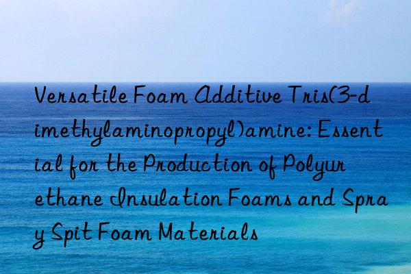 Versatile Foam Additive Tris(3-dimethylaminopropyl)amine: Essential for the Production of Polyurethane Insulation Foams and Spray Spit Foam Materials
