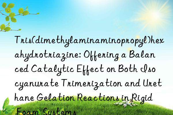 Tris(dimethylaminaminopropyl)hexahydrotriazine: Offering a Balanced Catalytic Effect on Both Isocyanurate Trimerization and Urethane Gelation Reactions in Rigid Foam Systems