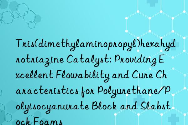 Tris(dimethylaminopropyl)hexahydrotriazine Catalyst: Providing Excellent Flowability and Cure Characteristics for Polyurethane/Polyisocyanurate Block and Slabstock Foams