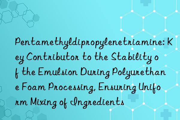 Pentamethyldipropylenetriamine: Key Contributor to the Stability of the Emulsion During Polyurethane Foam Processing, Ensuring Uniform Mixing of Ingredients