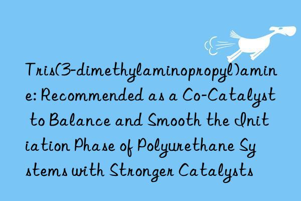 Tris(3-dimethylaminopropyl)amine: Recommended as a Co-Catalyst to Balance and Smooth the Initiation Phase of Polyurethane Systems with Stronger Catalysts