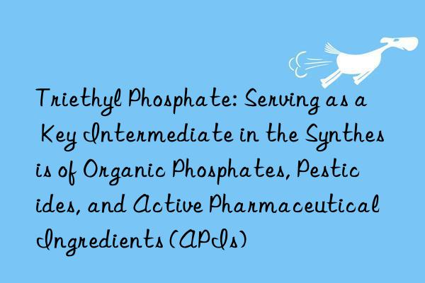 Triethyl Phosphate: Serving as a Key Intermediate in the Synthesis of Organic Phosphates, Pesticides, and Active Pharmaceutical Ingredients (APIs)