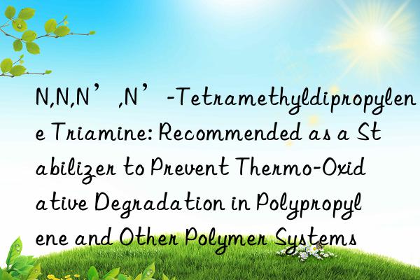 N,N,N’,N’-Tetramethyldipropylene Triamine: Recommended as a Stabilizer to Prevent Thermo-Oxidative Degradation in Polypropylene and Other Polymer Systems