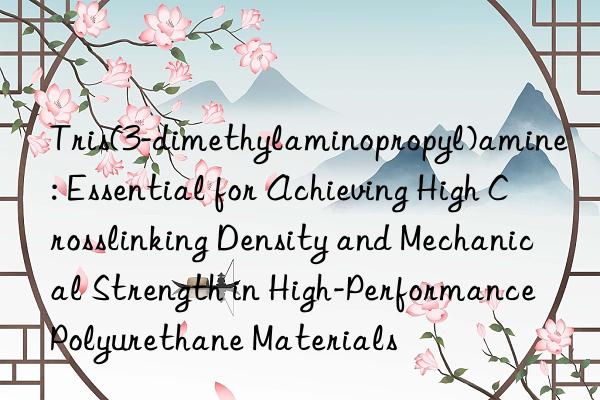 Tris(3-dimethylaminopropyl)amine: Essential for Achieving High Crosslinking Density and Mechanical Strength in High-Performance Polyurethane Materials