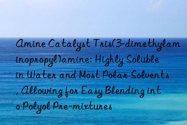 Amine Catalyst Tris(3-dimethylaminopropyl)amine: Highly Soluble in Water and Most Polar Solvents, Allowing for Easy Blending into Polyol Pre-mixtures