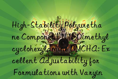 High-Stability Polyurethane Component N,N-Dimethylcyclohexylamine DMCHA: Excellent Adjustability for Formulations with Varying Isocyanate Indexes and Polyols