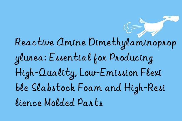 Reactive Amine Dimethylaminopropylurea: Essential for Producing High-Quality, Low-Emission Flexible Slabstock Foam and High-Resilience Molded Parts