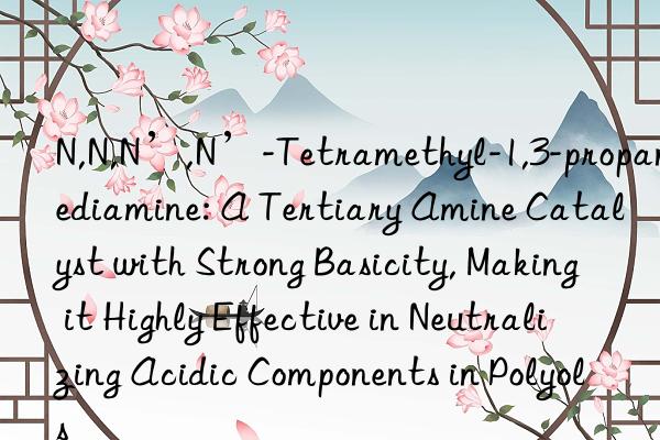 N,N,N’,N’-Tetramethyl-1,3-propanediamine: A Tertiary Amine Catalyst with Strong Basicity, Making it Highly Effective in Neutralizing Acidic Components in Polyols