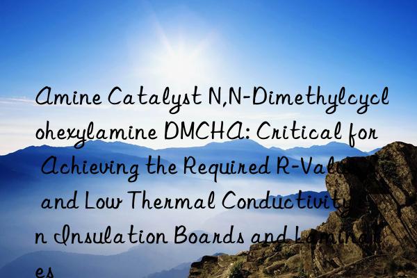 Amine Catalyst N,N-Dimethylcyclohexylamine DMCHA: Critical for Achieving the Required R-Value and Low Thermal Conductivity in Insulation Boards and Laminates