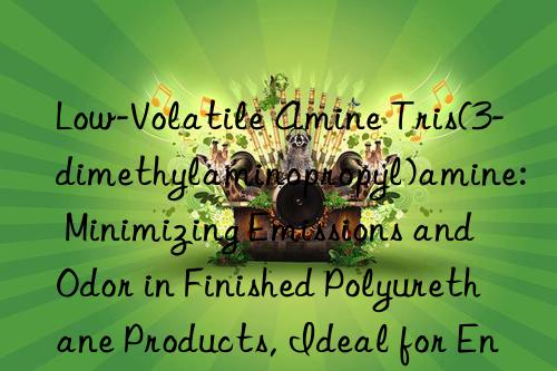 Low-Volatile Amine Tris(3-dimethylaminopropyl)amine: Minimizing Emissions and Odor in Finished Polyurethane Products, Ideal for Enclosed Applications