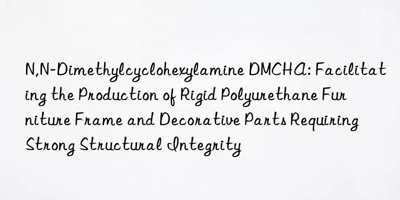 N,N-Dimethylcyclohexylamine DMCHA: Facilitating the Production of Rigid Polyurethane Furniture Frame and Decorative Parts Requiring Strong Structural Integrity