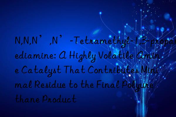 N,N,N’,N’-Tetramethyl-1,3-propanediamine: A Highly Volatile Amine Catalyst That Contributes Minimal Residue to the Final Polyurethane Product