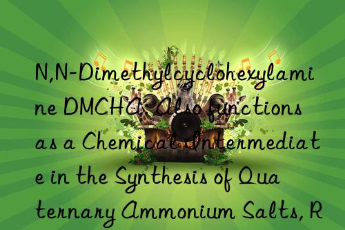 N,N-Dimethylcyclohexylamine DMCHA: Also functions as a Chemical Intermediate in the Synthesis of Quaternary Ammonium Salts, Rubber Accelerators, and Dyes