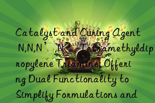 Catalyst and Curing Agent N,N,N’,N’-Tetramethyldipropylene Triamine: Offering Dual Functionality to Simplify Formulations and Improve Production Efficiency