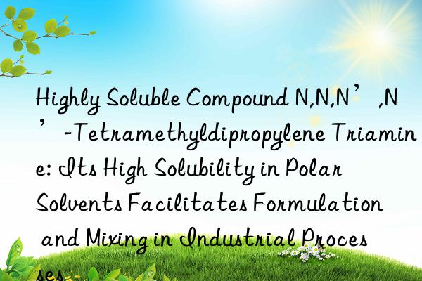 Highly Soluble Compound N,N,N’,N’-Tetramethyldipropylene Triamine: Its High Solubility in Polar Solvents Facilitates Formulation and Mixing in Industrial Processes