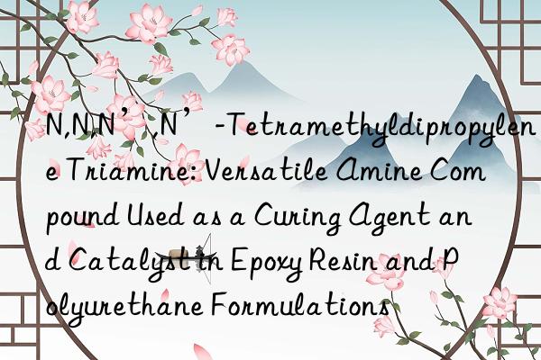 N,N,N’,N’-Tetramethyldipropylene Triamine: Versatile Amine Compound Used as a Curing Agent and Catalyst in Epoxy Resin and Polyurethane Formulations
