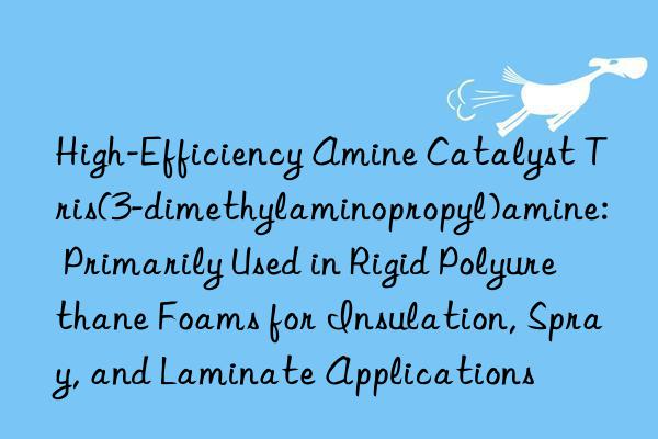 High-Efficiency Amine Catalyst Tris(3-dimethylaminopropyl)amine: Primarily Used in Rigid Polyurethane Foams for Insulation, Spray, and Laminate Applications