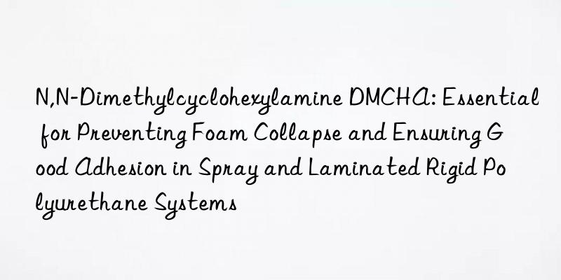 N,N-Dimethylcyclohexylamine DMCHA: Essential for Preventing Foam Collapse and Ensuring Good Adhesion in Spray and Laminated Rigid Polyurethane Systems