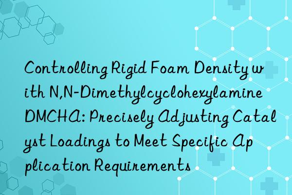 Controlling Rigid Foam Density with N,N-Dimethylcyclohexylamine DMCHA: Precisely Adjusting Catalyst Loadings to Meet Specific Application Requirements