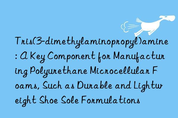 Tris(3-dimethylaminopropyl)amine: A Key Component for Manufacturing Polyurethane Microcellular Foams, Such as Durable and Lightweight Shoe Sole Formulations