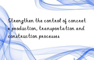 Strengthen the control of concrete production, transportation and construction processes